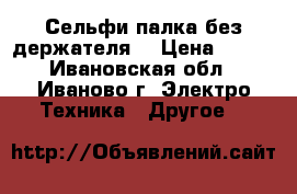 Сельфи палка без держателя  › Цена ­ 250 - Ивановская обл., Иваново г. Электро-Техника » Другое   